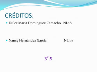 CRÉDITOS:
 Dulce María Domínguez Camacho NL: 8




 Nancy Hernández García        NL: 17




                      3° 5
 