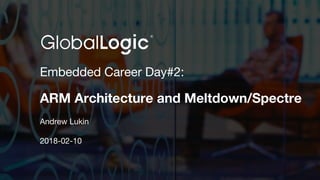 1
Embedded Career Day#2:
ARM Architecture and Meltdown/Spectre
Andrew Lukin
2018-02-10
 