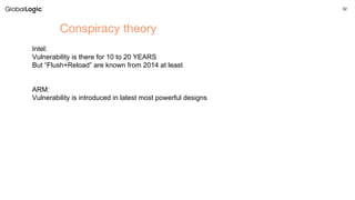 32
Conspiracy theory
Intel:
Vulnerability is there for 10 to 20 YEARS
But “Flush+Reload” are known from 2014 at least
ARM:
Vulnerability is introduced in latest most powerful designs
 