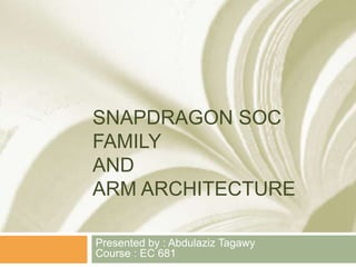 SNAPDRAGON SOC
FAMILY
AND
ARM ARCHITECTURE
Presented by : Abdulaziz Tagawy
Course : EC 681
 