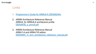 31
Links
1. Programmer’s Guide for ARMv8-A (DEN0024A)
2. ARM® Architecture Reference Manual
ARMv8, for ARMv8-A architecture profile
DDI0487B_a_armv8.pdf
3. ARM® Architecture Reference Manual
ARMv7-A and ARMv7-R edition
DDI0406C_C_arm_architecture_reference_manual.pdf
 