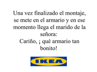 Una vez finalizado el montaje, se mete en el armario y en ese momento llega el marido de la señora:  Cariño, ¡ qué armario tan bonito!  