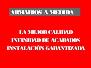 ARMARIOS A MEDIDA


     LA MEJOR CALIDAD
  INFINIDAD DE ACABADOS
INSTALACIÓN GARANTIZADA
 