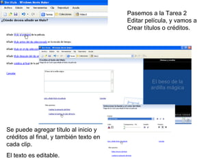Pasemos a la Tarea 2
                                        Editar película, y vamos a
                                        Crear títulos o créditos.




Se puede agregar título al inicio y
créditos al final, y también texto en
cada clip.
El texto es editable.
 