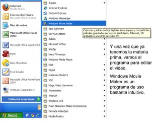 Y una vez que ya
tenemos la materia
prima, vamos al
programa para editar
el video.
Windows Movie
Maker es un
programa de uso
bastante intuitivo.
 