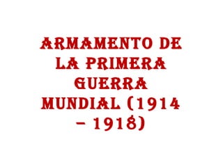 ARMAMENTO DE LA PRIMERA GUERRA MUNDIAL (1914 – 1918) 