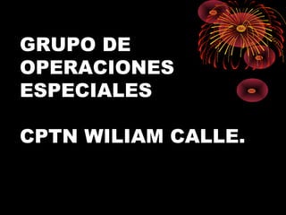 GRUPO DE
OPERACIONES
ESPECIALES
CPTN WILIAM CALLE.
 