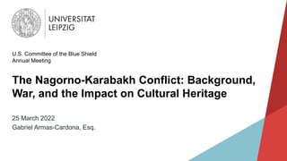 The Nagorno-Karabakh Conflict: Background,
War, and the Impact on Cultural Heritage
U.S. Committee of the Blue Shield
Annual Meeting
25 March 2022
Gabriel Armas-Cardona, Esq.
 