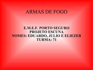 ARMAS DE FOGO E.M.E.F. PORTO SEGURO PROJETO ESCUNA NOMES: EDUARDO, JULIO E ELIEZER TURMA: 71 
