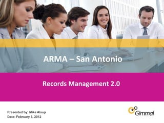 ARMA – San Antonio

                        Records Management 2.0


   Presented by: Mike Alsup
   Date: February 8, 2012
Information Management for Everyone   0
 