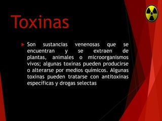 Toxinas


Son sustancias venenosas que se
encuentran
y
se
extraen
de
plantas, animales o microorganismos
vivos; algunas toxinas pueden producirse
o alterarse por medios químicos. Algunas
toxinas pueden tratarse con antitoxinas
específicas y drogas selectas

 
