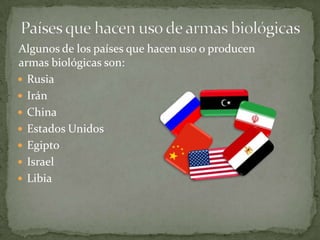 Algunos de los países que hacen uso o producen
armas biológicas son:
 Rusia
 Irán
 China
 Estados Unidos
 Egipto
 Israel
 Libia

 
