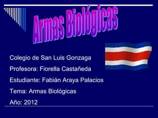 Colegio de San Luis Gonzaga
Profesora: Fiorella Castañeda
Estudiante: Fabián Araya Palacios
Tema: Armas Biológicas
Año: 2012
 