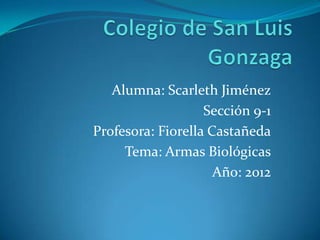 Alumna: Scarleth Jiménez
                   Sección 9-1
Profesora: Fiorella Castañeda
     Tema: Armas Biológicas
                     Año: 2012
 
