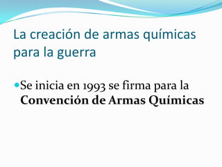 La creación de armas químicas
para la guerra

Se inicia en 1993 se firma para la
 Convención de Armas Químicas
 
