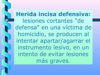 Herida incisa defensiva:
   lesiones cortantes "de
defensa" en una víctima de
 homicidio, se producen al
intentar apartar/agarrar el
 instrumento lesivo, en un
 intento de evitar lesiones
        más graves.
 