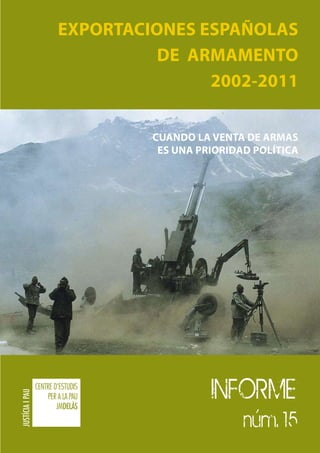 EXPORTACIONES ESPAÑOLAS
          DE ARMAMENTO
               2002-2011

         Cuando la venta de armas
          es una prioridad política




                   INFORME
                         núm. 15
 