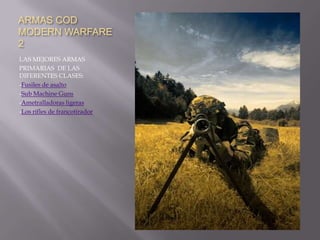 ARMAS COD MODERN WARFARE 2 LAS MEJORES ARMAS PRIMARIAS  DE LAS DIFERENTES CLASES: -Fusiles de asalto -Sub Machine Guns -Ametralladoras ligeras -Los rifles de francotirador 
