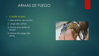 ARMAS DE FUEGO
► CLASIFICACION:
1. Mecanismo de acción.
2. Largo del cañón.
3. Forma que opera el
tirador.
4. Forma de carga del
arma.
 
