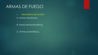 ARMAS DE FUEGO
► Mecanismo de acción:
A. Armas mecánicas.
B. Armas semiautomáticas.
C. Armas automáticas.
 