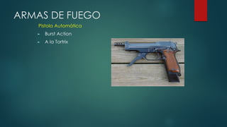 ARMAS DE FUEGO
Pistola Automática
► Burst Action
► A la Tortrix
 