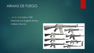 ARMAS DE FUEGO
► M-16 Colt (USA.) 1959
Diseñado por Eugene Stoner.
Calibre 5.56 mm.
 