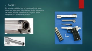 ► CAÑON:
Es un tubo metálico, en el interior del cual tiene
lugar una explosión controlada o rápida expansión
de gases a fin de propulsar un proyectil a alta
velocidad por su extremo abierto.
 