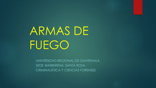 ARMAS DE
FUEGO
UNIVERSIDAD REGIONAL DE GUATEMALA
SEDE: BARBERENA, SANTA ROSA.
CRIMINALÍSTICA Y CIENCIAS FORENSES
 