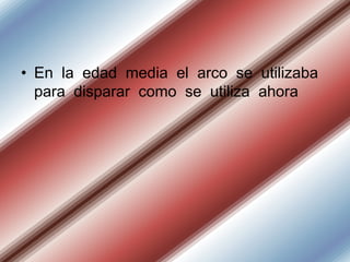 • En la edad media el arco se utilizaba
para disparar como se utiliza ahora

 