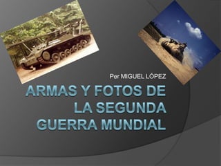 ARMAS y fotos DE LA SEGUNDA GUERRA MUNDIAL Per MIGUEL LÓPEZ 