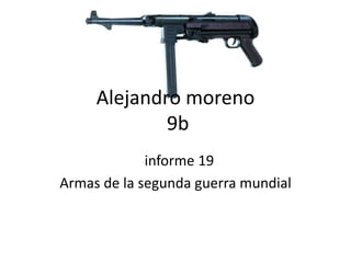 Alejandro moreno
             9b
            Iiinforme 19
Armas de la segunda guerra mundial
 