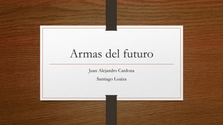 Armas del futuro
Juan Alejandro Cardona
Santiago Loaiza
 