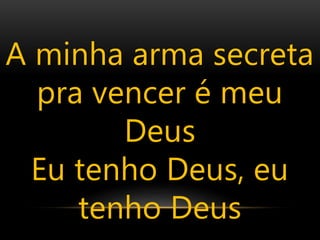 A minha arma secreta
pra vencer é meu
Deus
Eu tenho Deus, eu
tenho Deus
 