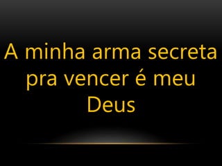 A minha arma secreta
pra vencer é meu
Deus
 