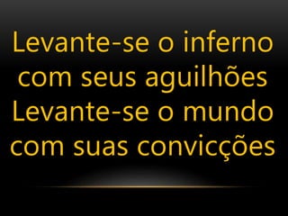 Levante-se o inferno
com seus aguilhões
Levante-se o mundo
com suas convicções
 