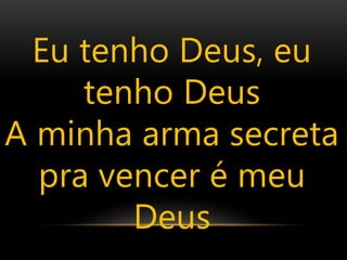 Eu tenho Deus, eu
tenho Deus
A minha arma secreta
pra vencer é meu
Deus
 