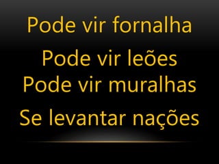 Pode vir fornalha
Pode vir leões
Pode vir muralhas
Se levantar nações
 
