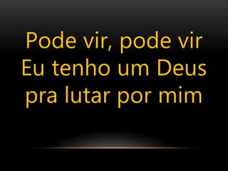 Pode vir, pode vir
Eu tenho um Deus
pra lutar por mim
 