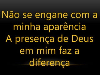 Não se engane com a
minha aparência
A presença de Deus
em mim faz a
diferença
 
