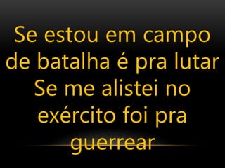 Se estou em campo
de batalha é pra lutar
Se me alistei no
exército foi pra
guerrear
 