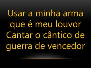 Usar a minha arma
que é meu louvor
Cantar o cântico de
guerra de vencedor
 