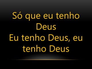 Só que eu tenho
Deus
Eu tenho Deus, eu
tenho Deus
 