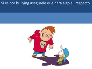 Si es por bullying asegúrele que hará algo al respecto.
 