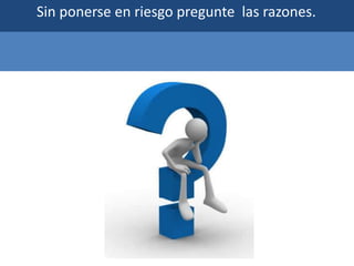 Sin ponerse en riesgo pregunte las razones.
 