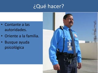 ¿Qué hacer?

• Contante a las
  autoridades.
• Oriente a la familia.
• Busque ayuda
  psicológica
 