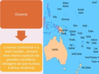 Oceania




 o menor continente e o
  mais isolado , sempre
 teve menos espécies de
   grandes mamíferos
selvagens do que eurásia,
    a áfrica, Américas
 