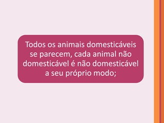 Todos os animais domesticáveis
  se parecem, cada animal não
domesticável é não domesticável
      a seu próprio modo;
 