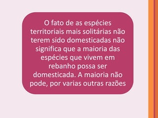 O fato de as espécies
territoriais mais solitárias não
terem sido domesticadas não
  significa que a maioria das
    espécies que vivem em
      rebanho possa ser
 domesticada. A maioria não
pode, por varias outras razões
 