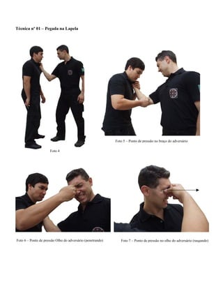 Técnica nº 01 – Pegada na Lapela
Foto 5 – Ponto de pressão no braço do adversário
Foto 4
Foto 6 – Ponto de pressão Olho do adversário (penetrando) Foto 7 – Ponto de pressão no olho do adversário (rasgando)
 
