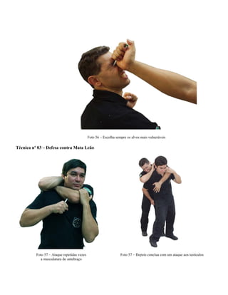 Foto 56 – Escolha sempre os alvos mais vulneráveis
Técnica nº 03 – Defesa contra Mata Leão
Foto 57 – Ataque repetidas vezes
a musculatura do antebraço
Foto 57 – Depois conclua com um ataque aos testículos
 